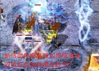 新热血传奇私服如何快速获取顶级装备并提升战力? 新热血传奇私服如何快速获取顶级装备并提升战力?