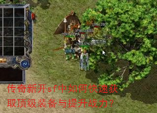 传奇新开sf中如何快速获取顶级装备与提升战力? 传奇新开sf中如何快速获取顶级装备与提升战力?
