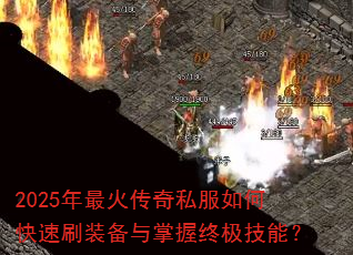 2025年最火传奇私服如何快速刷装备与掌握终极技能? 2025年最火传奇私服如何快速刷装备与掌握终极技能?