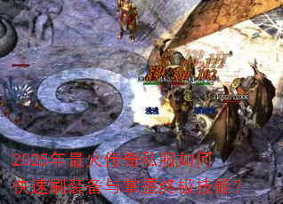 2025年最火传奇私服如何快速刷装备与掌握终极技能? 2025年最火传奇私服如何快速刷装备与掌握终极技能?