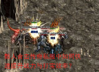 散人合击传奇私服中如何快速提升战力与打宝效率? 散人合击传奇私服中如何快速提升战力与打宝效率?