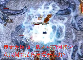 传奇无限仙玉版本中如何快速获取稀有装备与提升战力? 传奇无限仙玉版本中如何快速获取稀有装备与提升战力?