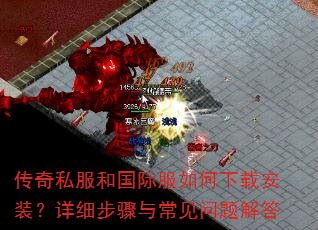 传奇私服和国际服如何下载安装?详细步骤与常见问题解答 传奇私服和国际服如何下载安装?详细步骤与常见问题解答