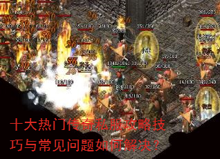 十大热门传奇私服攻略技巧与常见问题如何解决? 十大热门传奇私服攻略技巧与常见问题如何解决?