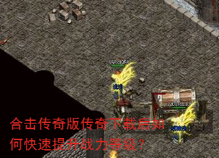 合击传奇版传奇下载后如何快速提升战力等级? 合击传奇版传奇下载后如何快速提升战力等级?