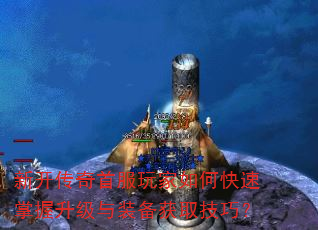 新开传奇首服玩家如何快速掌握升级与装备获取技巧? 新开传奇首服玩家如何快速掌握升级与装备获取技巧?