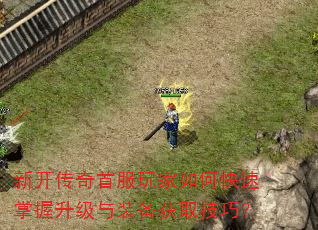 新开传奇首服玩家如何快速掌握升级与装备获取技巧? 新开传奇首服玩家如何快速掌握升级与装备获取技巧?