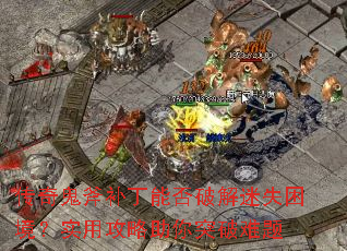 传奇鬼斧补丁能否破解迷失困境?实用攻略助你突破难题 传奇鬼斧补丁能否破解迷失困境?实用攻略助你突破难题
