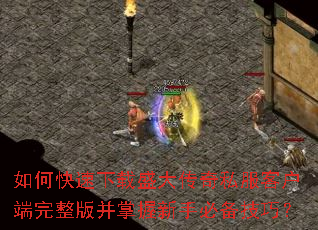 如何快速下载盛大传奇私服客户端完整版并掌握新手必备技巧? 如何快速下载盛大传奇私服客户端完整版并掌握新手必备技巧?