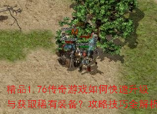 精品1.76传奇游戏如何快速升级与获取稀有装备?攻略技巧全解析 精品1.76传奇游戏如何快速升级与获取稀有装备?攻略技巧全解析