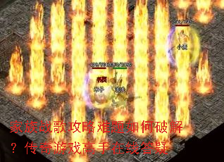 家族战歌攻略难题如何破解?传奇游戏高手在线答疑 家族战歌攻略难题如何破解?传奇游戏高手在线答疑
