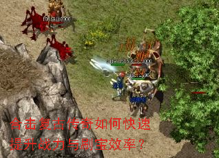 合击复古传奇如何快速提升战力与刷宝效率? 合击复古传奇如何快速提升战力与刷宝效率?
