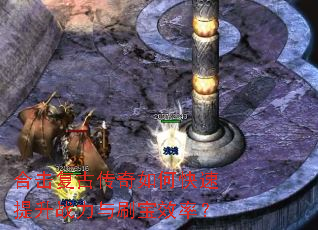 合击复古传奇如何快速提升战力与刷宝效率? 合击复古传奇如何快速提升战力与刷宝效率?