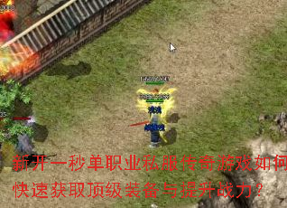 新开一秒单职业私服传奇游戏如何快速获取顶级装备与提升战力? 新开一秒单职业私服传奇游戏如何快速获取顶级装备与提升战力?