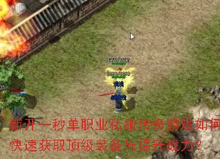 新开一秒单职业私服传奇游戏如何快速获取顶级装备与提升战力? 新开一秒单职业私服传奇游戏如何快速获取顶级装备与提升战力?
