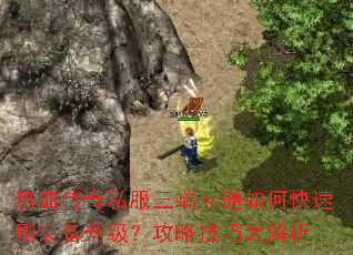 热血传奇私服三端互通如何快速刷装备升级?攻略技巧大解析 热血传奇私服三端互通如何快速刷装备升级?攻略技巧大解析
