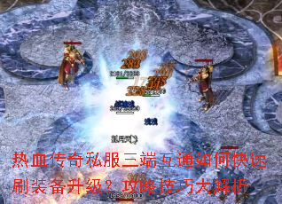 热血传奇私服三端互通如何快速刷装备升级?攻略技巧大解析 热血传奇私服三端互通如何快速刷装备升级?攻略技巧大解析