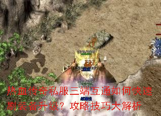 热血传奇私服三端互通如何快速刷装备升级?攻略技巧大解析 热血传奇私服三端互通如何快速刷装备升级?攻略技巧大解析