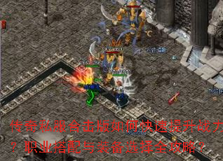 传奇私服合击版如何快速提升战力?职业搭配与装备选择全攻略? 传奇私服合击版如何快速提升战力?职业搭配与装备选择全攻略?