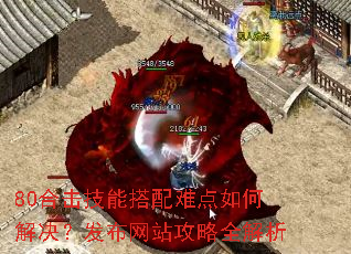 80合击技能搭配难点如何解决?发布网站攻略全解析 80合击技能搭配难点如何解决?发布网站攻略全解析