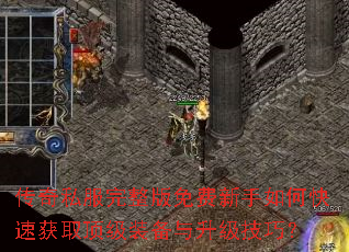 传奇私服完整版免费新手如何快速获取顶级装备与升级技巧? 传奇私服完整版免费新手如何快速获取顶级装备与升级技巧?
