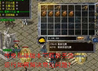 传奇私服版本下载后无法运行如何解决常见问题? 传奇私服版本下载后无法运行如何解决常见问题?