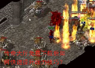 传奇大厅免费下载后如何快速提升战力技巧? 传奇大厅免费下载后如何快速提升战力技巧?
