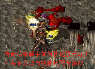 传奇私服新手如何快速提升战力?装备获取与技能搭配全解析 传奇私服新手如何快速提升战力?装备获取与技能搭配全解析