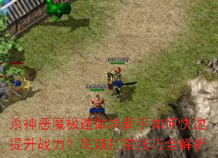 杀神恶魔极速微端新手如何快速提升战力?高效打宝技巧全解析 杀神恶魔极速微端新手如何快速提升战力?高效打宝技巧全解析