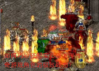 如何巧妙搭配宝石以发挥传奇游戏角色的极致战力? 如何巧妙搭配宝石以发挥传奇游戏角色的极致战力?