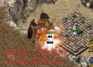 如何击杀1.76复古传奇BOSS才能获得顶级装备? 如何击杀1.76复古传奇BOSS才能获得顶级装备?
