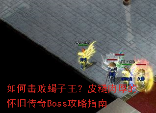 如何击败蝎子王?皮糙肉厚的怀旧传奇Boss攻略指南 如何击败蝎子王?皮糙肉厚的怀旧传奇Boss攻略指南
