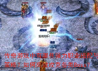 传奇游戏中有哪些强力职业搭配与组队策略?如何高效攻克各类Boss? 传奇游戏中有哪些强力职业搭配与组队策略?如何高效攻克各类Boss?