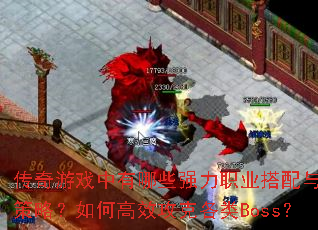 传奇游戏中有哪些强力职业搭配与组队策略?如何高效攻克各类Boss? 传奇游戏中有哪些强力职业搭配与组队策略?如何高效攻克各类Boss?