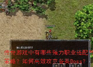 传奇游戏中有哪些强力职业搭配与组队策略?如何高效攻克各类Boss? 传奇游戏中有哪些强力职业搭配与组队策略?如何高效攻克各类Boss?