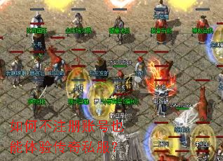 如何不注册账号也能体验传奇私服? 如何不注册账号也能体验传奇私服?