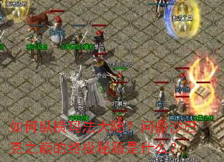 如何纵横玛法大陆?问鼎沙巴克之巅的终极秘籍是什么? 如何纵横玛法大陆?问鼎沙巴克之巅的终极秘籍是什么?