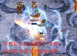 如何打造无敌角色?传奇私服高手进阶攻略全解析 如何打造无敌角色?传奇私服高手进阶攻略全解析