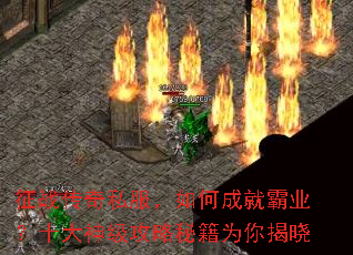 征战传奇私服,如何成就霸业?十大神级攻略秘籍为你揭晓 征战传奇私服,如何成就霸业?十大神级攻略秘籍为你揭晓