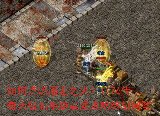 如何点燃屠龙之火?1.76传奇大极品手游最强攻略终极问答 如何点燃屠龙之火?1.76传奇大极品手游最强攻略终极问答