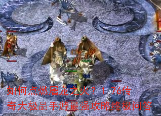 如何点燃屠龙之火?1.76传奇大极品手游最强攻略终极问答 如何点燃屠龙之火?1.76传奇大极品手游最强攻略终极问答