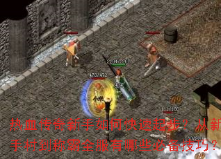 热血传奇新手如何快速起步?从新手村到称霸全服有哪些必备技巧? 热血传奇新手如何快速起步?从新手村到称霸全服有哪些必备技巧?