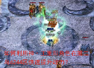 如何利用神·王重阳角色在第二岛6244区快速提升战力? 如何利用神·王重阳角色在第二岛6244区快速提升战力?