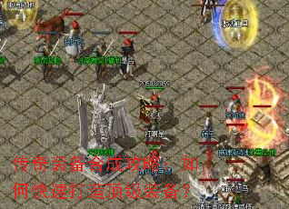 传奇装备合成攻略:如何快速打造顶级装备? 传奇装备合成攻略:如何快速打造顶级装备?
