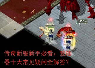 传奇新服新手必看:登陆器十大常见疑问全解答? 传奇新服新手必看:登陆器十大常见疑问全解答?