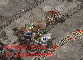 如何征战玛法大陆,步步为营成就传奇至尊? 如何征战玛法大陆,步步为营成就传奇至尊?
