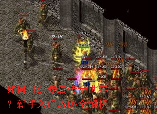 如何打造专属传奇世界?新手入门攻略全解析 如何打造专属传奇世界?新手入门攻略全解析