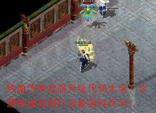 热血传奇武器升级代码大全?你想知道如何打造最强神兵吗? 热血传奇武器升级代码大全?你想知道如何打造最强神兵吗?