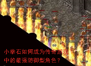 小拳石如何成为传奇游戏中的最强防御型角色? 小拳石如何成为传奇游戏中的最强防御型角色?