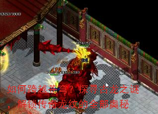 如何跨越苍穹?探寻古龙之谜,解锁传奇龙纹的全部奥秘 如何跨越苍穹?探寻古龙之谜,解锁传奇龙纹的全部奥秘